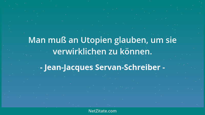 Jean-Jacques Servan-Schreiber - Man muß an Utopien glauben, um sie verwirklichen zu können....
