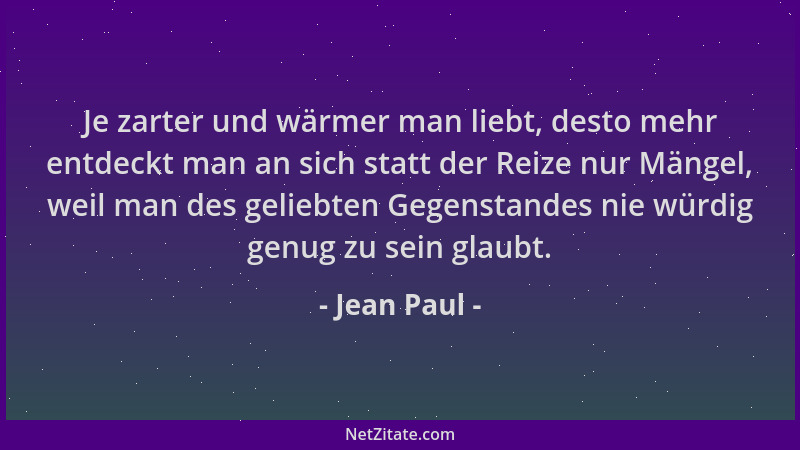 Jean Paul - Je zarter und wärmer man liebt, desto mehr entdeckt man an sich statt der Reize nur Mängel, weil man des gelieb...