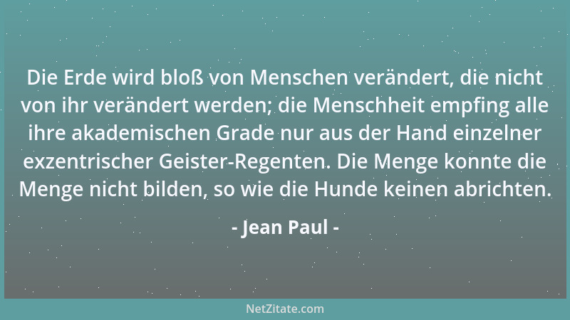 Jean Paul - Die Erde wird bloß von Menschen verändert, die nicht von ihr verändert werden; die Menschheit empfing alle ihre...