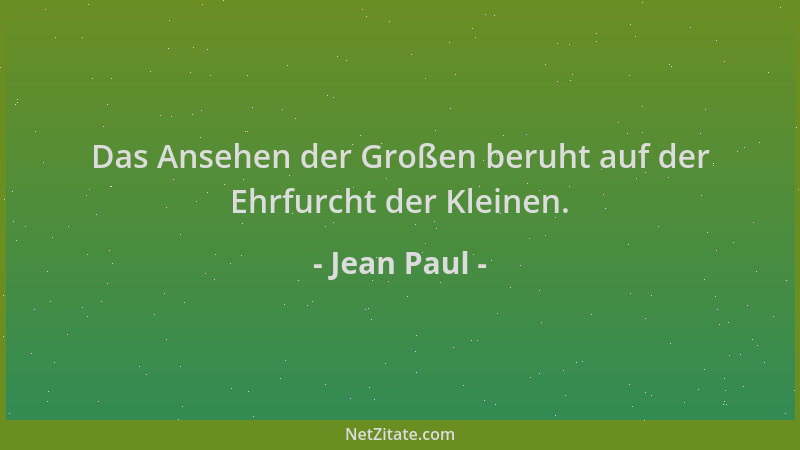 Jean Paul - Das Ansehen der Großen beruht auf der Ehrfurcht der Kleinen....