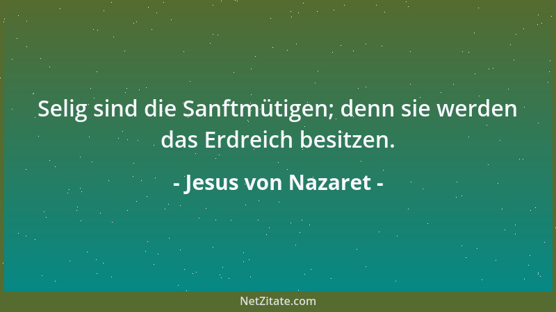 Jesus von Nazaret - Selig sind die Sanftmütigen; denn sie werden das Erdreich besitzen....