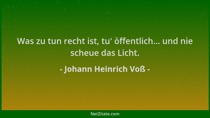 Johann Heinrich Voß - Was zu tun recht ist, tu ' öffentlich... und nie scheue das Licht....