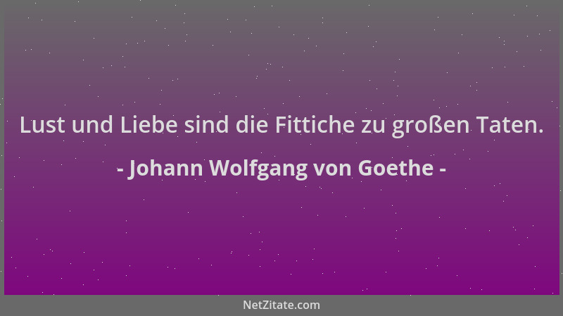Johann Wolfgang von Goethe - Lust und Liebe sind die Fittiche zu großen Taten....