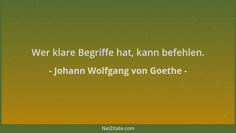 Johann Wolfgang von Goethe - Wer klare Begriffe hat, kann befehlen....