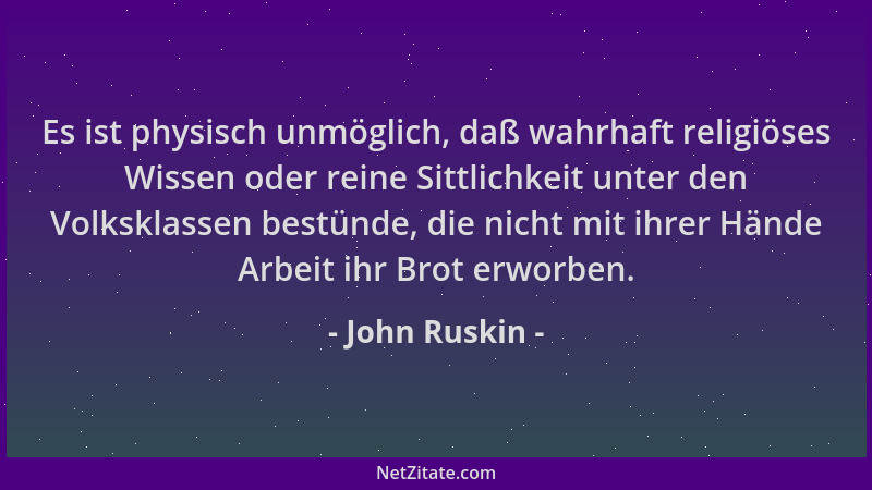 John Ruskin - Es ist physisch unmöglich, daß wahrhaft religiöses Wissen oder reine Sittlichkeit unter den Volksklassen best...