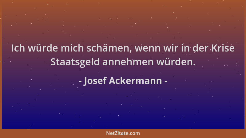 Josef Ackermann - Ich würde mich schämen, wenn wir in der Krise Staatsgeld annehmen würden....