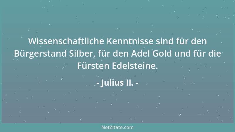 Julius II. - Wissenschaftliche Kenntnisse sind für den Bürgerstand Silber, für den Adel Gold und für die Fürsten Edelsteine...