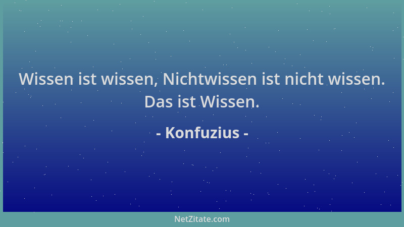 Konfuzius - Wissen ist wissen, Nichtwissen ist nicht wissen. Das ist Wissen....