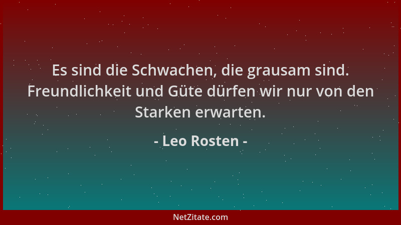 Leo Rosten - Es sind die Schwachen, die grausam sind. Freundlichkeit und Güte dürfen wir nur von den Starken erwarten....
