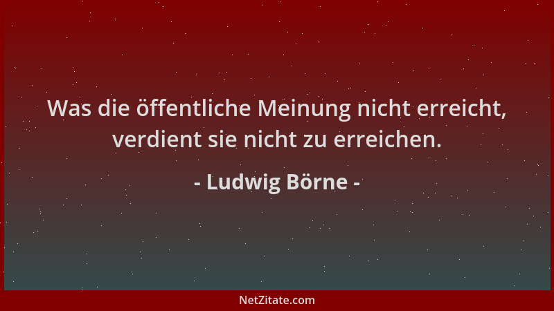 Ludwig Börne - Was die öffentliche Meinung nicht erreicht, verdient sie nicht zu erreichen....