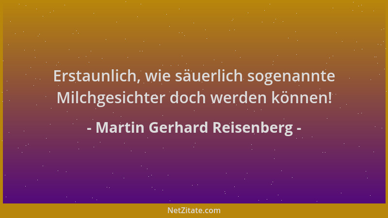 Martin Gerhard Reisenberg - Erstaunlich, wie säuerlich sogenannte Milchgesichter doch werden können!...