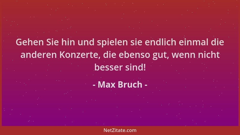 Max Bruch - Gehen Sie hin und spielen sie endlich einmal die anderen Konzerte, die ebenso gut, wenn nicht besser sind!...