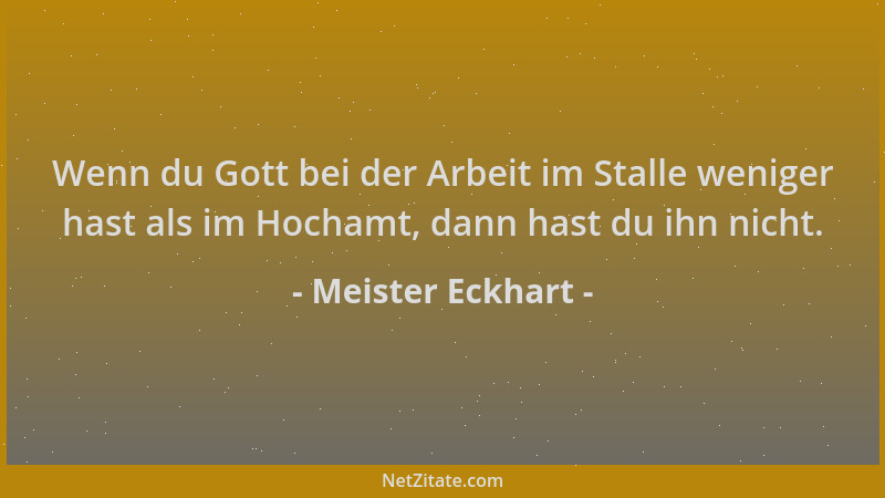 Meister Eckhart - Wenn du Gott bei der Arbeit im Stalle weniger hast als im Hochamt, dann hast du ihn nicht....