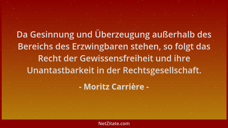 Moritz Carrière - Da Gesinnung und Überzeugung außerhalb des Bereichs des Erzwingbaren stehen, so folgt das Recht der Gewis...