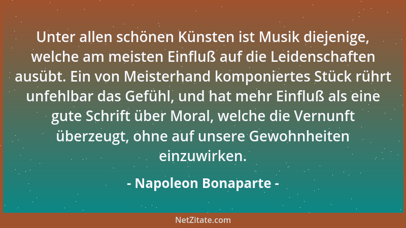 Napoleon Bonaparte - Unter allen schönen Künsten ist Musik diejenige, welche am meisten Einfluß auf die Leidenschaften ausü...