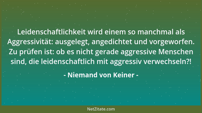 Niemand von Keiner - Leidenschaftlichkeit wird einem so manchmal als Aggressivität: ausgelegt, angedichtet und vorgeworfen....