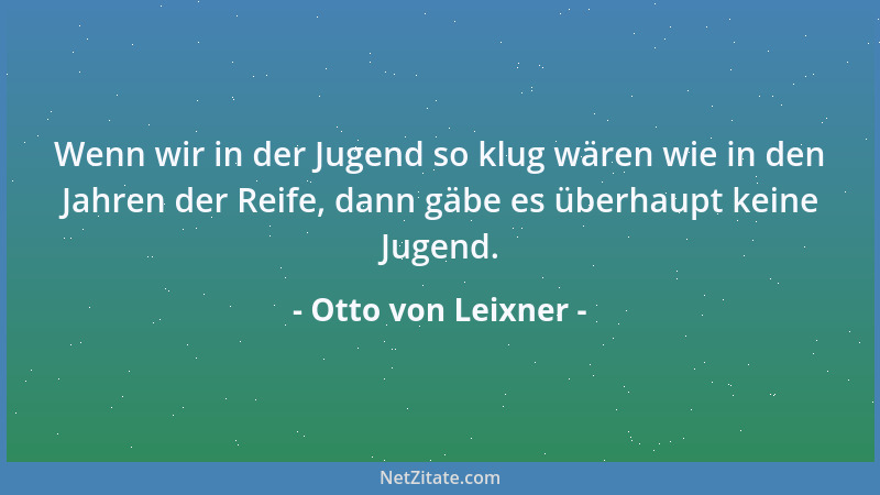 Otto von Leixner - Wenn wir in der Jugend so klug wären wie in den Jahren der Reife, dann gäbe es überhaupt keine Jugend....