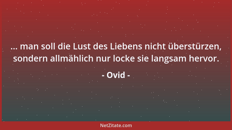 Ovid - ... man soll die Lust des Liebens nicht überstürzen, sondern allmählich nur locke sie langsam hervor....