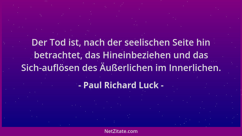 Paul Richard Luck - Der Tod ist, nach der seelischen Seite hin betrachtet, das Hineinbeziehen und das Sich-auflösen des Äuß...