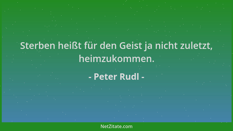 Peter Rudl - Sterben heißt für den Geist ja nicht zuletzt, heimzukommen....