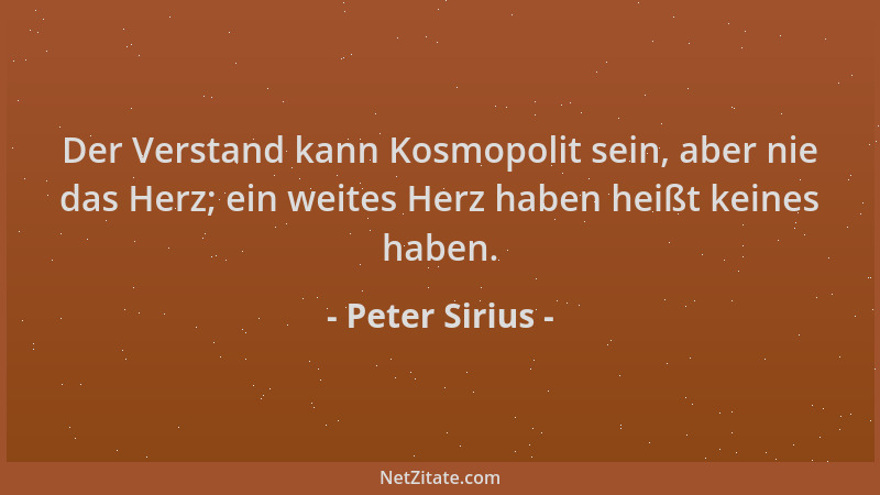 Peter Sirius - Der Verstand kann Kosmopolit sein, aber nie das Herz; ein weites Herz haben heißt keines haben....