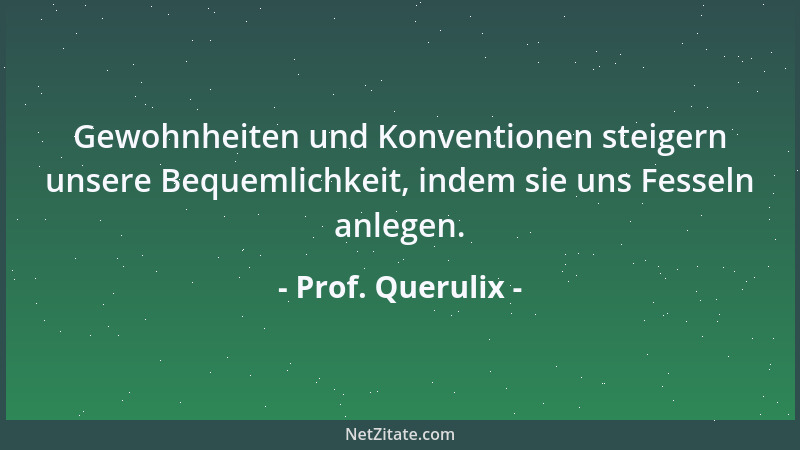 Prof. Querulix - Gewohnheiten und Konventionen steigern unsere Bequemlichkeit, indem sie uns Fesseln anlegen....