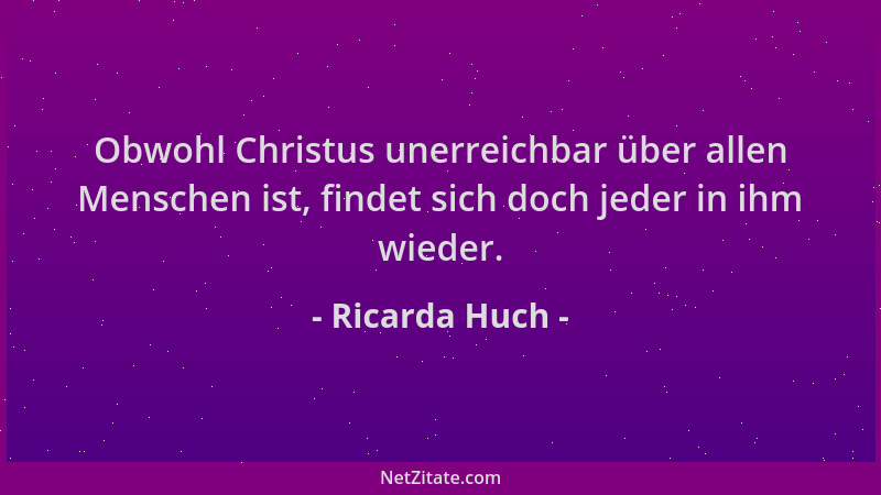 Ricarda Huch - Obwohl Christus unerreichbar über allen Menschen ist, findet sich doch jeder in ihm wieder....