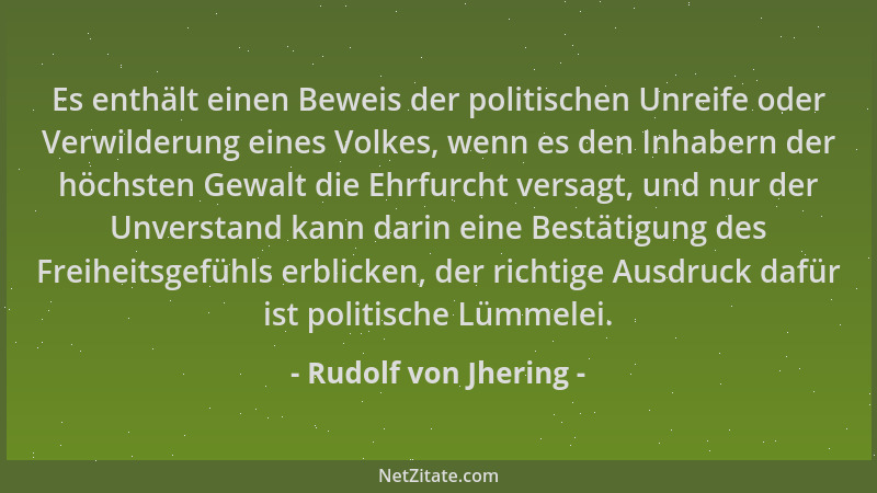 Rudolf von Jhering - Es enthält einen Beweis der politischen Unreife oder Verwilderung eines Volkes, wenn es den Inhabern d...