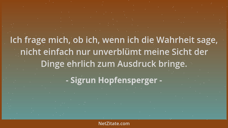 Sigrun Hopfensperger - Ich frage mich, ob ich, wenn ich die Wahrheit sage, nicht einfach nur unverblümt meine Sicht der Din...
