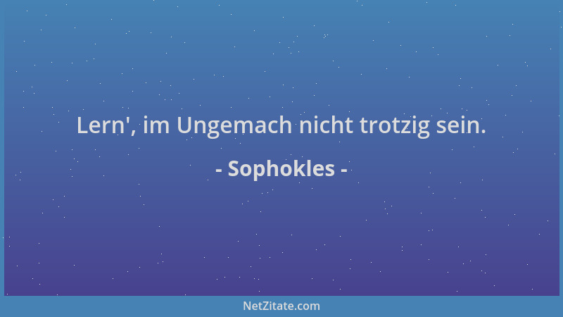Sophokles - Lern ', im Ungemach nicht trotzig sein....