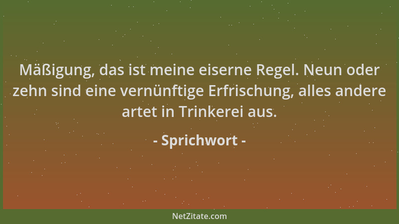 Sprichwort - Mäßigung, das ist meine eiserne Regel. Neun oder zehn sind eine vernünftige Erfrischung, alles andere artet in...