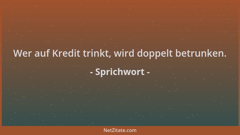 Sprichwort - Wer auf Kredit trinkt, wird doppelt betrunken....