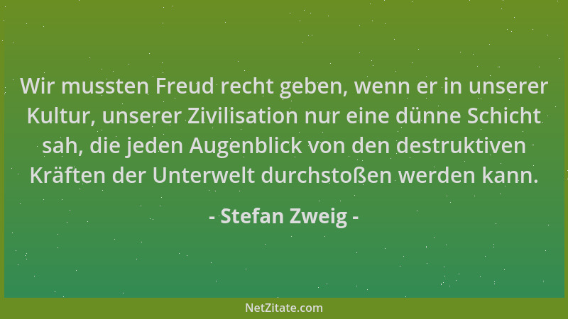 Stefan Zweig - Wir mussten Freud recht geben, wenn er in unserer Kultur, unserer Zivilisation nur eine dünne Schicht sah, d...
