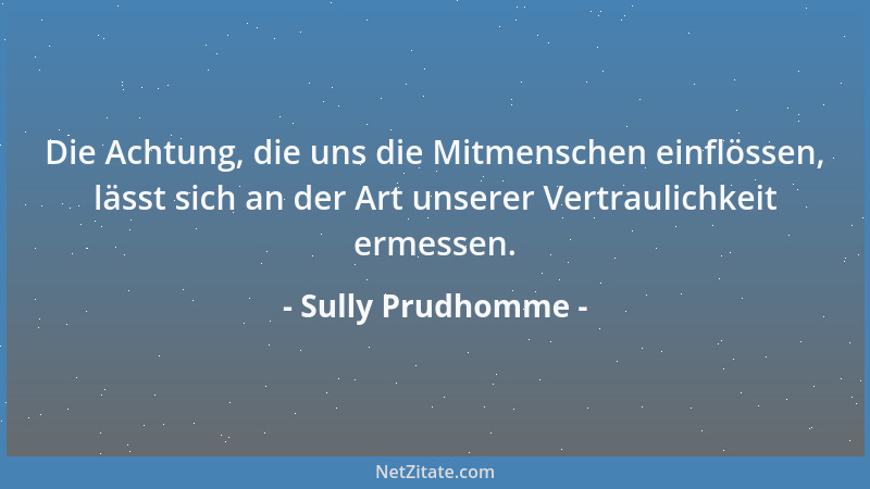 Sully Prudhomme - Die Achtung, die uns die Mitmenschen einflössen, lässt sich an der Art unserer Vertraulichkeit ermessen....
