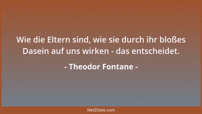 Theodor Fontane - Wie die Eltern sind, wie sie durch ihr bloßes Dasein auf uns wirken - das entscheidet....