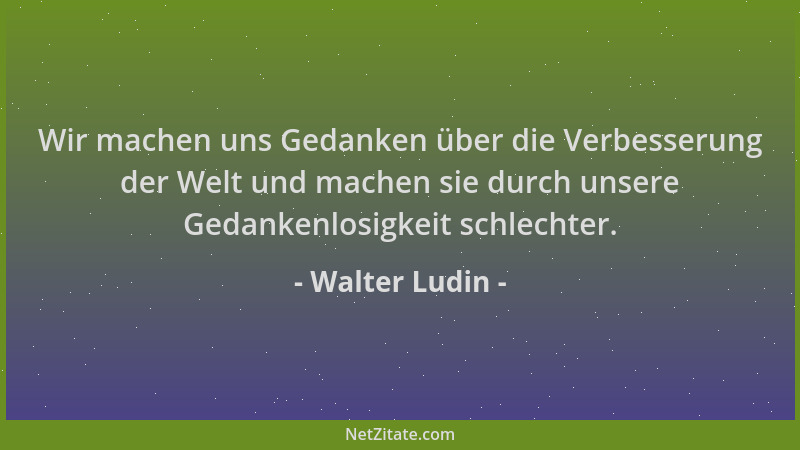 Walter Ludin - Wir machen uns Gedanken über die Verbesserung der Welt und machen sie durch unsere Gedankenlosigkeit schlech...