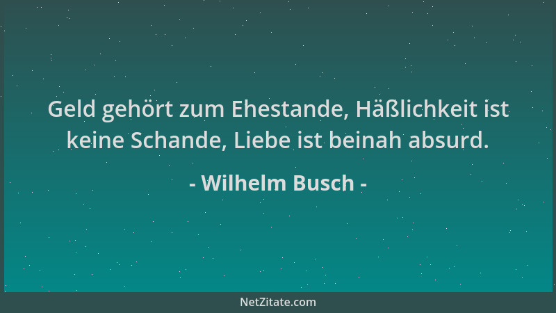 Wilhelm Busch - Geld gehört zum Ehestande, Häßlichkeit ist keine Schande, Liebe ist beinah absurd....