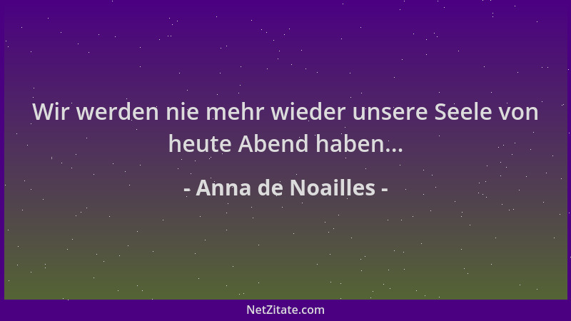 Anna de Noailles - Wir werden nie mehr wieder unsere Seele von heute Abend haben......