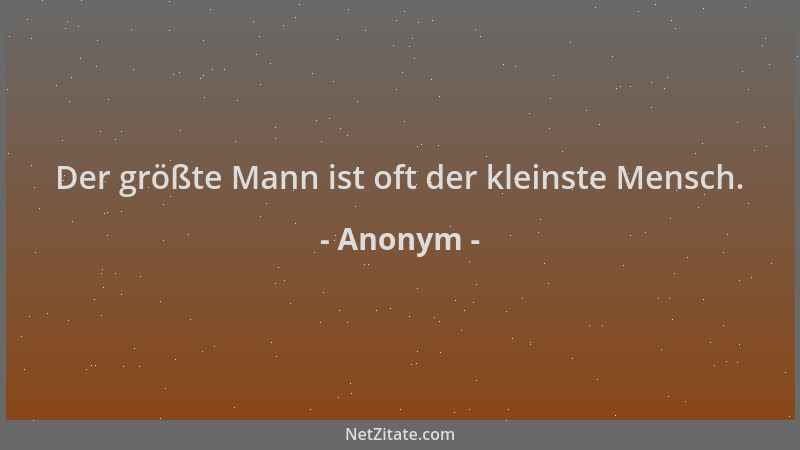 Anonym - Der größte Mann ist oft der kleinste Mensch....