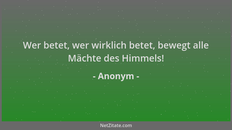 Anonym - Wer betet, wer wirklich betet, bewegt alle Mächte des Himmels!...