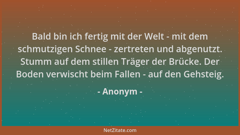 Anonym - Bald bin ich fertig mit der Welt - mit dem schmutzigen Schnee - zertreten und abgenutzt. Stumm auf dem stillen Trä...
