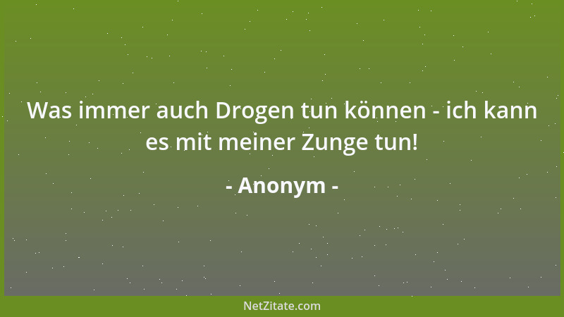 Anonym - Was immer auch Drogen tun können - ich kann es mit meiner Zunge tun!...