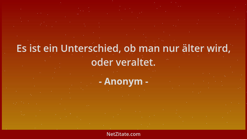Anonym - Es ist ein Unterschied, ob man nur älter wird, oder veraltet....