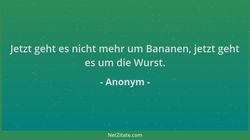 Anonym - Jetzt geht es nicht mehr um Bananen, jetzt geht es um die Wurst....