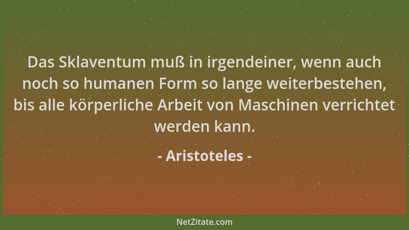 Aristoteles - Das Sklaventum muß in irgendeiner, wenn auch noch so humanen Form so lange weiterbestehen, bis alle körperlic...