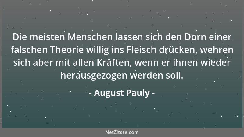August Pauly - Die meisten Menschen lassen sich den Dorn einer falschen Theorie willig ins Fleisch drücken, wehren sich abe...