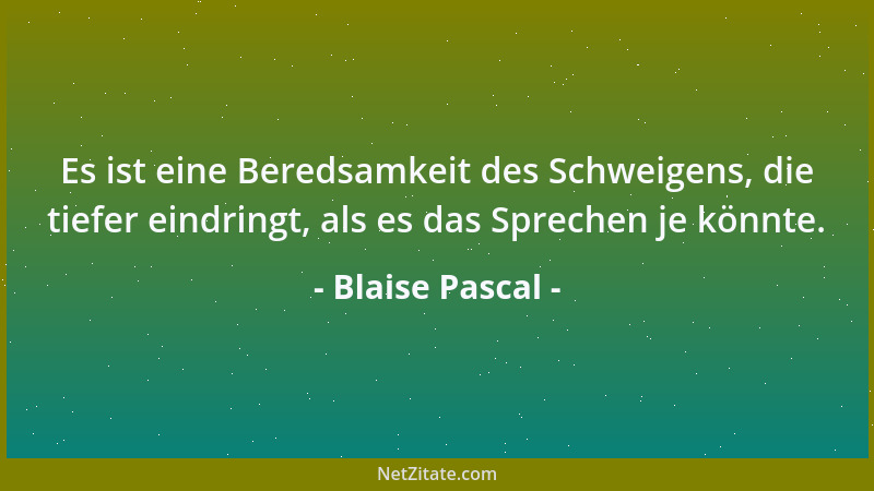 Blaise Pascal - Es ist eine Beredsamkeit des Schweigens, die tiefer eindringt, als es das Sprechen je könnte....