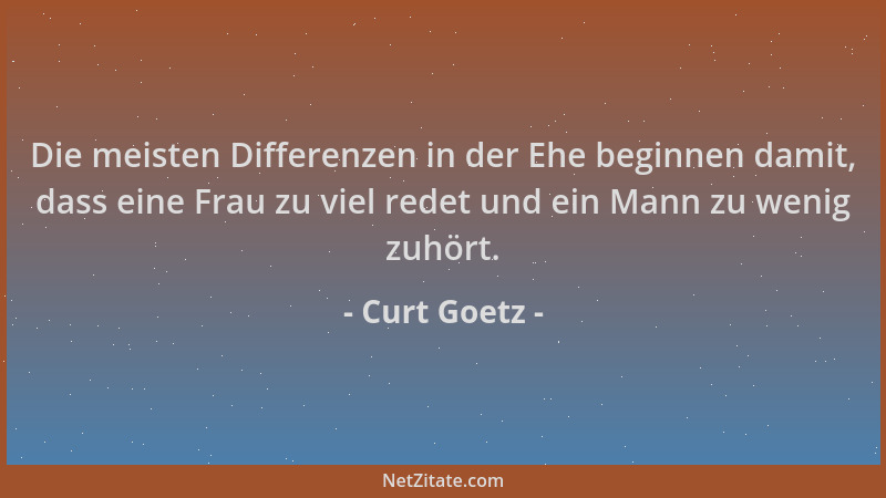 Curt Goetz - Die meisten Differenzen in der Ehe beginnen damit, dass eine Frau zu viel redet und ein Mann zu wenig zuhört....