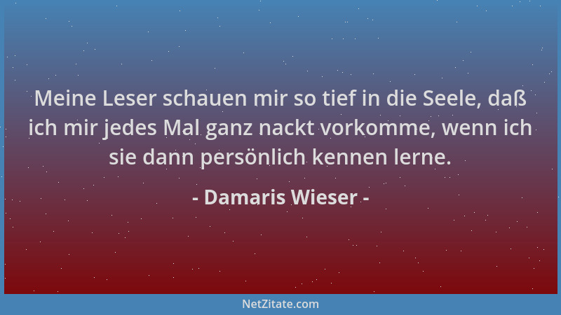 Damaris Wieser - Meine Leser schauen mir so tief in die Seele, daß ich mir jedes Mal ganz nackt vorkomme, wenn ich sie dann...