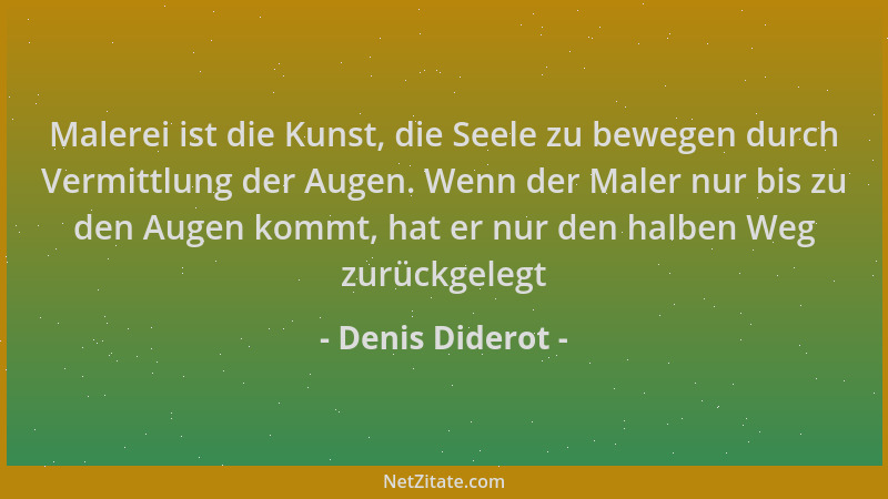 Denis Diderot - Malerei ist die Kunst, die Seele zu bewegen durch Vermittlung der Augen. Wenn der Maler nur bis zu den Auge...